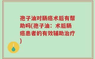 孢子油对肠癌术后有帮助吗(孢子油：术后肠癌患者的有效辅助治疗)