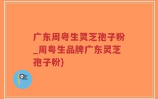 广东周粤生灵芝孢子粉_周粤生品牌广东灵芝孢子粉)