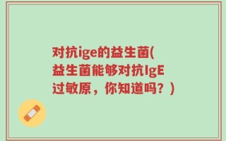 对抗ige的益生菌(益生菌能够对抗IgE过敏原，你知道吗？)