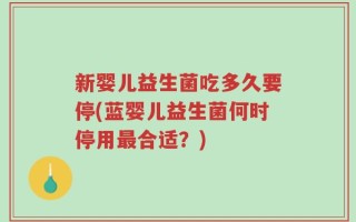 新婴儿益生菌吃多久要停(蓝婴儿益生菌何时停用最合适？)