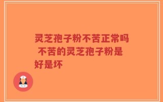 灵芝孢子粉不苦正常吗 不苦的灵芝孢子粉是好是坏