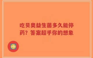 吃贝奥益生菌多久能停药？答案超乎你的想象