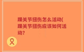 踝关节扭伤怎么活动(踝关节扭伤应该如何活动？