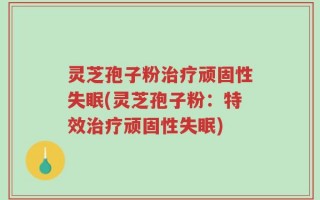 灵芝孢子粉治疗顽固性失眠(灵芝孢子粉：特效治疗顽固性失眠)