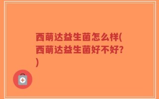 西萌达益生菌怎么样(西萌达益生菌好不好？)