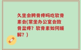 久坐会胯骨疼吗吃软骨素会(常坐办公室会致骨盆疼？软骨素如何缓解？)