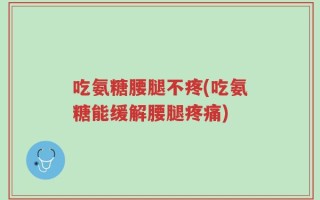 吃氨糖腰腿不疼(吃氨糖能缓解腰腿疼痛)