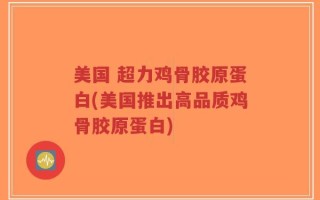 美国 超力鸡骨胶原蛋白(美国推出高品质鸡骨胶原蛋白)