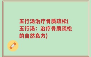 五行汤治疗骨质疏松(五行汤：治疗骨质疏松的自然良方)