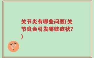 关节炎有哪些问题(关节炎会引发哪些症状？)