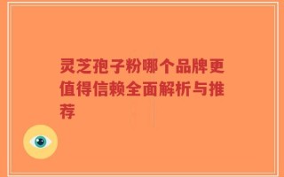 灵芝孢子粉哪个品牌更值得信赖全面解析与推荐