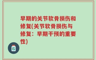 早期的关节软骨损伤和修复(关节软骨损伤与修复：早期干预的重要性)