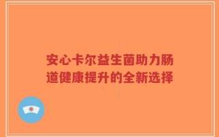 安心卡尔益生菌助力肠道健康提升的全新选择