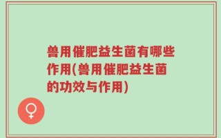兽用催肥益生菌有哪些作用(兽用催肥益生菌的功效与作用)