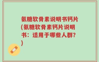 氨糖软骨素说明书钙片(氨糖软骨素钙片说明书：适用于哪些人群？)