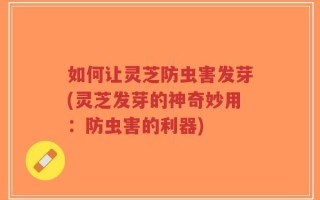 如何让灵芝防虫害发芽(灵芝发芽的神奇妙用：防虫害的利器)