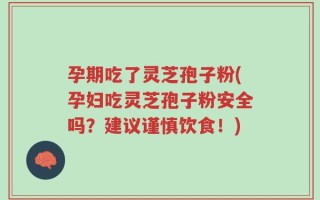 孕期吃了灵芝孢子粉(孕妇吃灵芝孢子粉安全吗？建议谨慎饮食！)