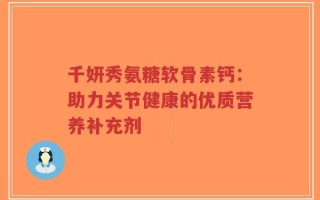 千妍秀氨糖软骨素钙：助力关节健康的优质营养补充剂
