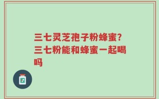 三七灵芝孢子粉蜂蜜？三七粉能和蜂蜜一起喝吗