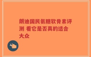 朗迪国民氨糖软骨素评测 看它是否真的适合大众