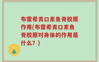 布雷希青口素鱼骨胶原作用(布雷希青口素鱼骨胶原对身体的作用是什么？)