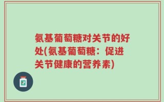 氨基葡萄糖对关节的好处(氨基葡萄糖：促进关节健康的营养素)