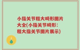 小指关节粗大畸形图片大全(小指关节畸形：粗大指关节图片展示)