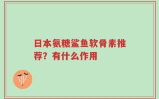 日本氨糖鲨鱼软骨素推荐？有什么作用