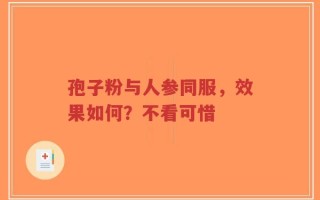 孢子粉与人参同服，效果如何？不看可惜