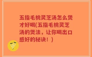 五指毛桃灵芝汤怎么煲才好喝(五指毛桃灵芝汤的煲法，让你喝出口感好的秘诀！)