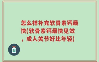 怎么样补充软骨素钙最快(软骨素钙最快见效，成人关节好比年轻)