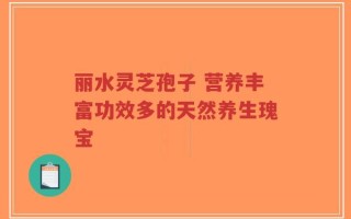 丽水灵芝孢子 营养丰富功效多的天然养生瑰宝