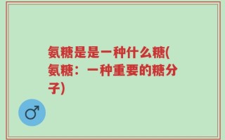 氨糖是是一种什么糖(氨糖：一种重要的糖分子)