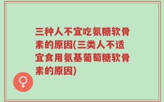 三种人不宜吃氨糖软骨素的原因(三类人不适宜食用氨基葡萄糖软骨素的原因)