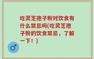 吃灵芝孢子粉对饮食有什么禁忌吗(吃灵芝孢子粉的饮食禁忌，了解一下！)