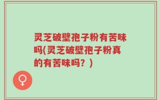 灵芝破壁孢子粉有苦味吗(灵芝破壁孢子粉真的有苦味吗？)