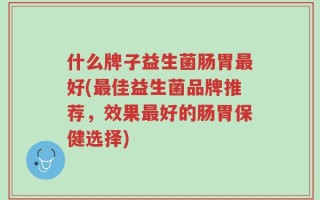 什么牌子益生菌肠胃最好(最佳益生菌品牌推荐，效果最好的肠胃保健选择)