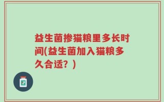 益生菌掺猫粮里多长时间(益生菌加入猫粮多久合适？)