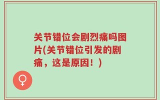 关节错位会剧烈痛吗图片(关节错位引发的剧痛，这是原因！)