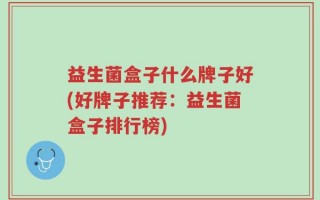 益生菌盒子什么牌子好(好牌子推荐：益生菌盒子排行榜)