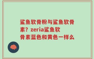 鲨鱼软骨粉与鲨鱼软骨素？zeria鲨鱼软骨素蓝色和黄色一样么