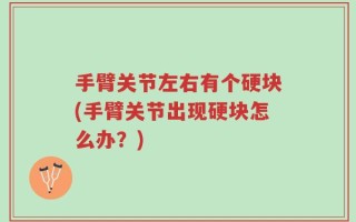 手臂关节左右有个硬块(手臂关节出现硬块怎么办？)