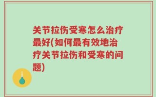 关节拉伤受寒怎么治疗最好(如何最有效地治疗关节拉伤和受寒的问题)