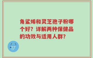 角鲨烯和灵芝孢子粉哪个好？详解两种保健品的功效与适用人群？