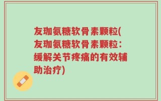 友珈氨糖软骨素颗粒(友珈氨糖软骨素颗粒：缓解关节疼痛的有效辅助治疗)
