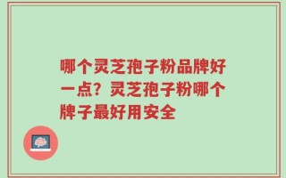 哪个灵芝孢子粉品牌好一点？灵芝孢子粉哪个牌子最好用安全