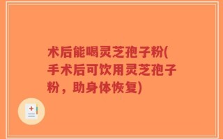 术后能喝灵芝孢子粉(手术后可饮用灵芝孢子粉，助身体恢复)