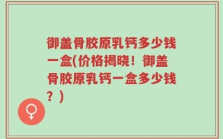 御盖骨胶原乳钙多少钱一盒(价格揭晓！御盖骨胶原乳钙一盒多少钱？)