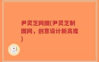 尹灵芝网图(尹灵芝制图网，创意设计新高度)