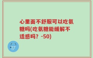 心里面不舒服可以吃氨糖吗(吃氨糖能缓解不适感吗？-50)